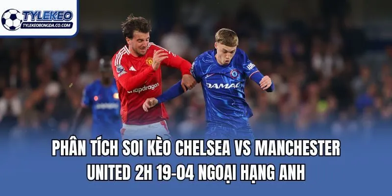 Phân tích soi kèo Chelsea Vs Manchester United 2h 19-04 Ngoại Hạng Anh