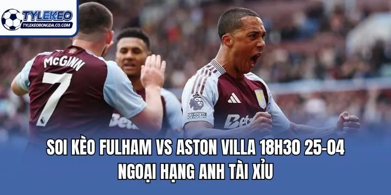 Soi kèo Fulham vs Aston Villa 18h30 25-04 Ngoại Hạng Anh tài xỉu